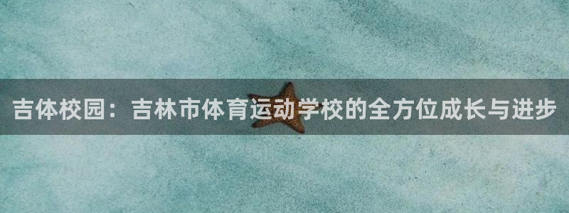 利记官网下载平台是正规平台吗：吉体校园：吉林市体育运动学校的