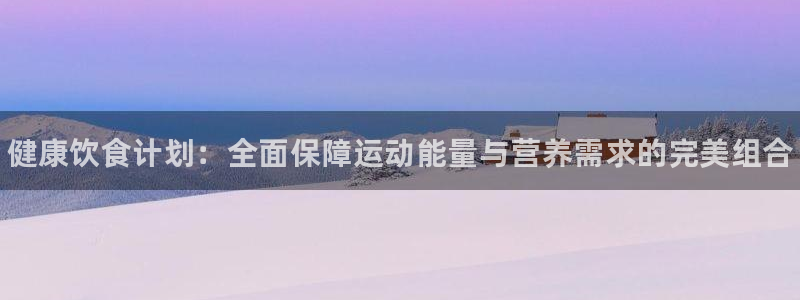 利记官方正版app娱乐：健康饮食计划：全面保障运动能量与营养