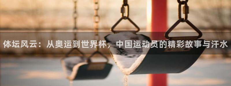 利记官网下载招商：体坛风云：从奥运到世界杯，中国运动员的精彩