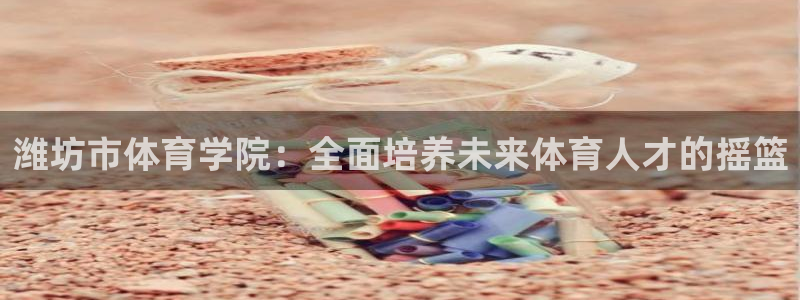 利记官网下载招商电话地址是多少：潍坊市体育学院：全面