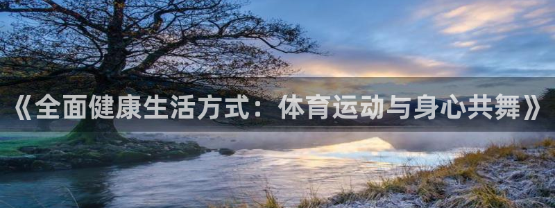 利记官网下载平台假的吗是真的吗：《全面健康生活方式：