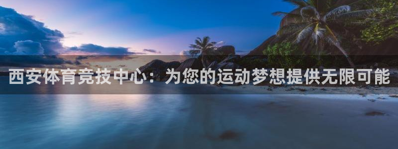 利记官网下载招商电话是多少啊：西安体育竞技中心：为您的运动梦