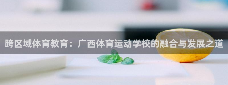 利记的开盘特点：跨区域体育教育：广西体育运动学校的融合与发展